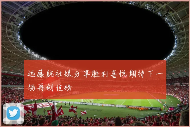 远藤航社媒分享胜利喜悦期待下一场再创佳绩