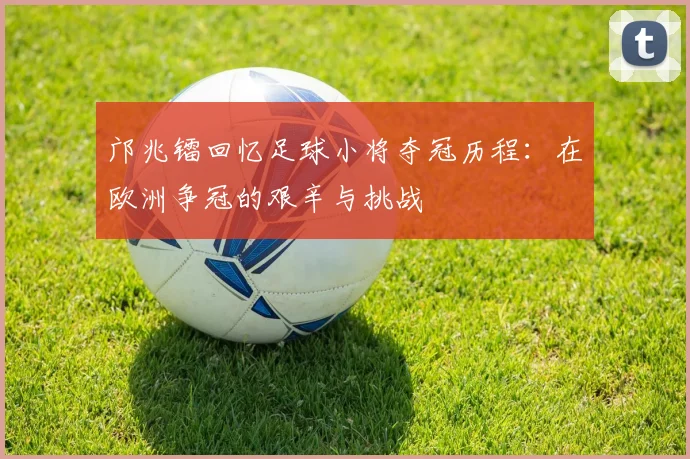 邝兆镭回忆足球小将夺冠历程：在欧洲争冠的艰辛与挑战