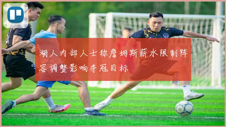 湖人内部人士称詹姆斯薪水限制阵容调整影响夺冠目标