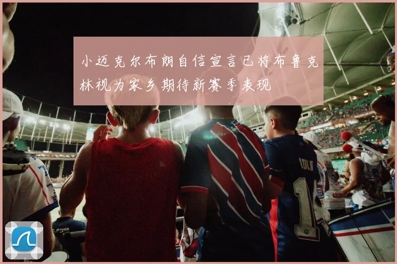 小迈克尔布朗自信宣言已将布鲁克林视为家乡期待新赛季表现