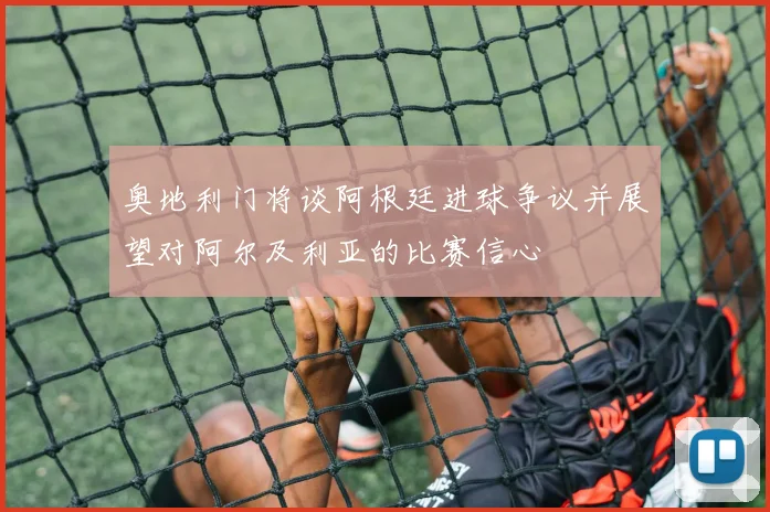 奥地利门将谈阿根廷进球争议并展望对阿尔及利亚的比赛信心